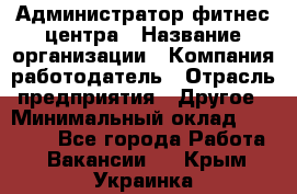 Администратор фитнес центра › Название организации ­ Компания-работодатель › Отрасль предприятия ­ Другое › Минимальный оклад ­ 28 000 - Все города Работа » Вакансии   . Крым,Украинка